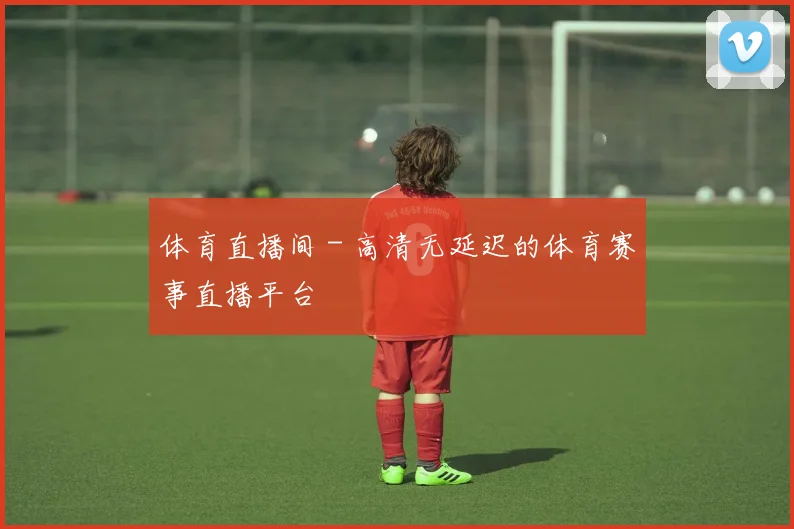 体育直播间 - 高清无延迟的体育赛事直播平台