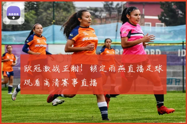 欧冠激战正酣！锁定雨燕直播足球观看高清赛事直播