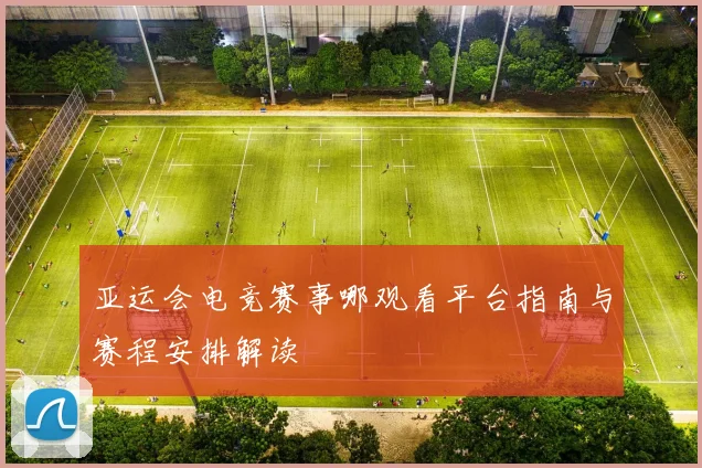 亚运会电竞赛事哪观看平台指南与赛程安排解读