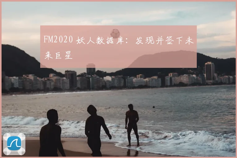 FM2020 妖人数据库：发现并签下未来巨星