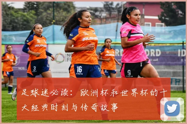 足球迷必读：欧洲杯和世界杯的十大经典时刻与传奇故事