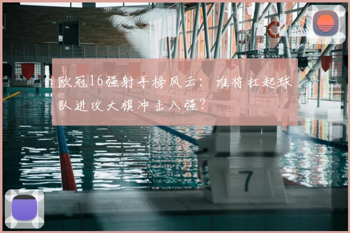 欧冠16强射手榜风云：谁将扛起球队进攻大旗冲击八强？