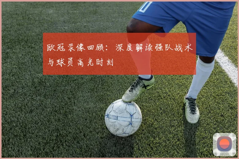 欧冠录像回顾：深度解读强队战术与球员高光时刻