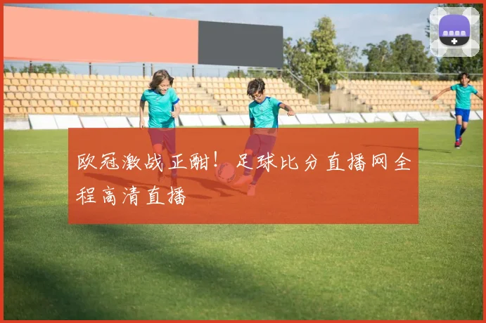欧冠激战正酣！足球比分直播网全程高清直播