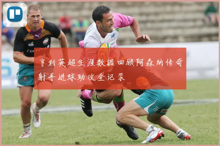亨利英超生涯数据回顾阿森纳传奇射手进球助攻全记录