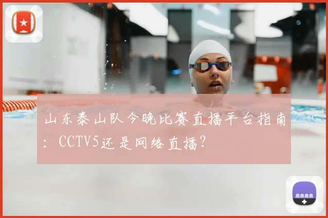 山东泰山队今晚比赛直播平台指南：CCTV5还是网络直播？