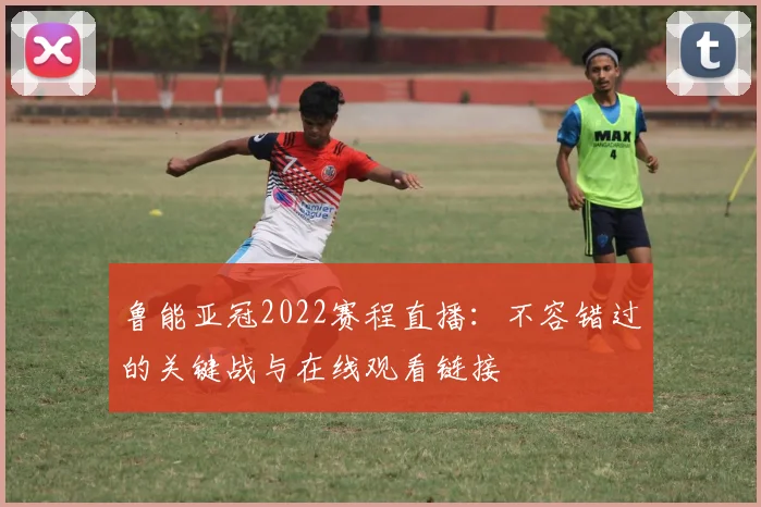 鲁能亚冠2022赛程直播:不容错过的关键战与在线观看链接