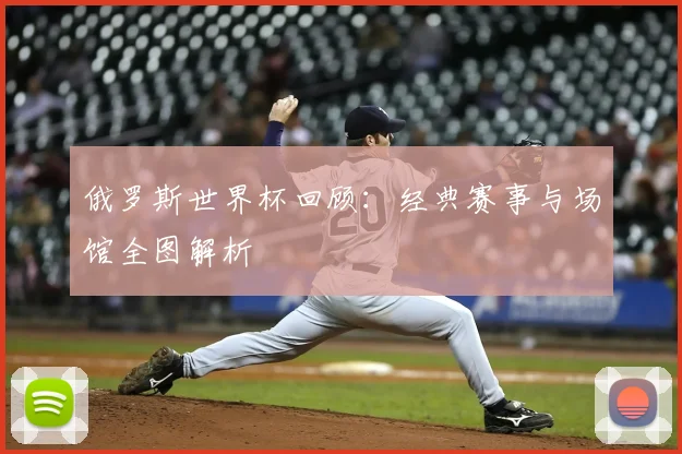 俄罗斯世界杯回顾：经典赛事与场馆全图解析
