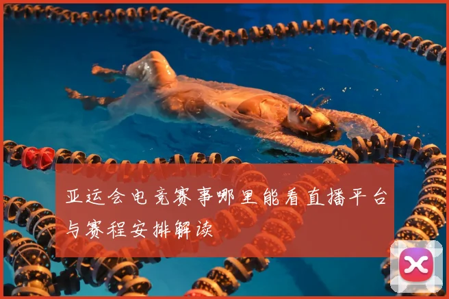亚运会电竞赛事哪里能看直播平台与赛程安排解读