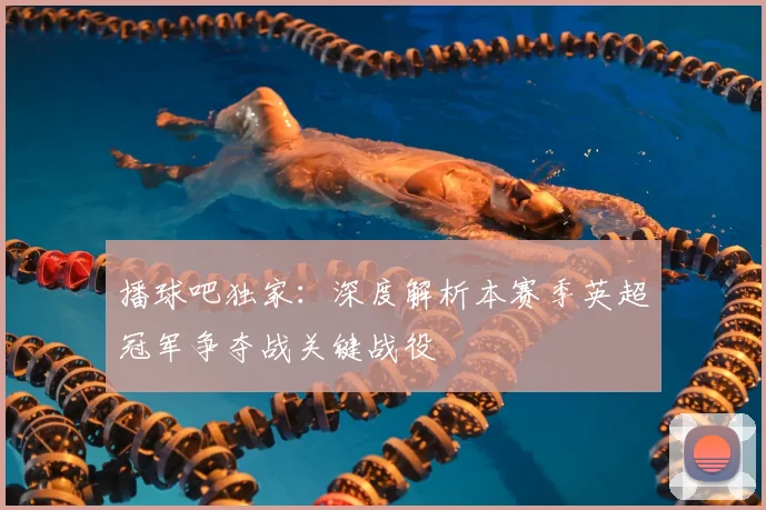 播球吧独家：深度解析本赛季英超冠军争夺战关键战役