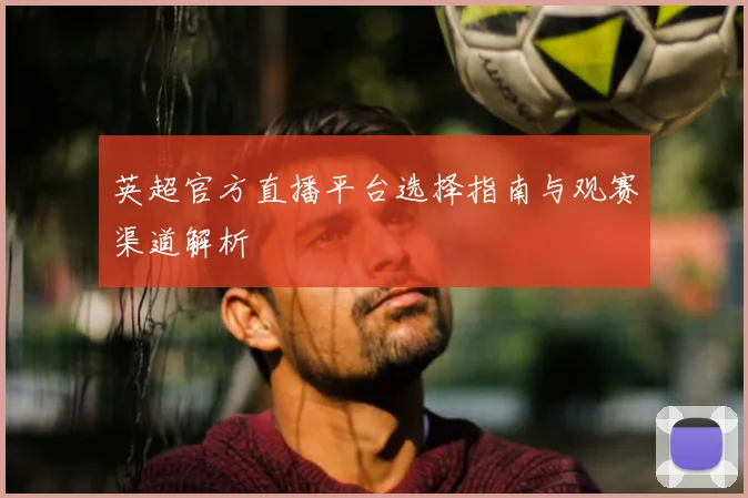 英超官方直播平台选择指南与观赛渠道解析