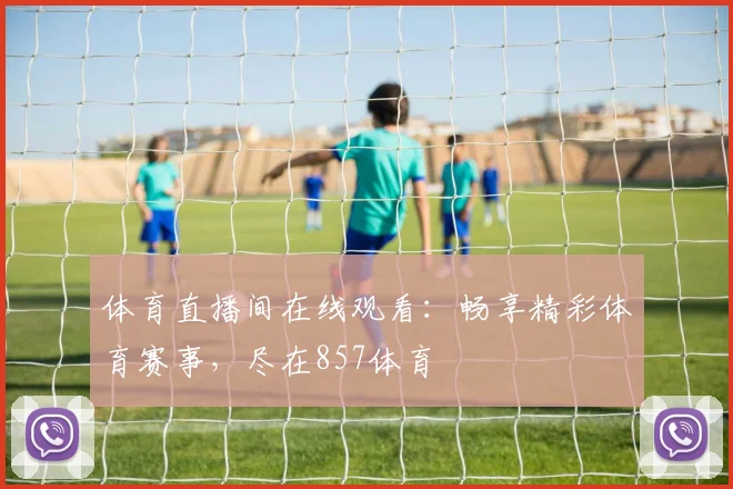 体育直播间在线观看：畅享精彩体育赛事，尽在857体育