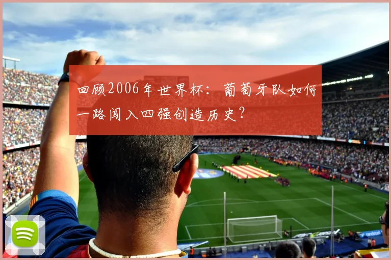 回顾2006年世界杯：葡萄牙队如何一路闯入四强创造历史？