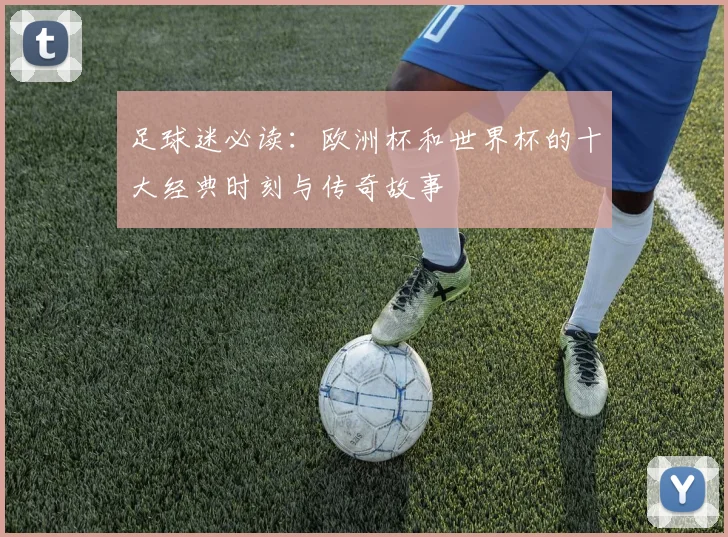足球迷必读:欧洲杯和世界杯的十大经典时刻与传奇故事
