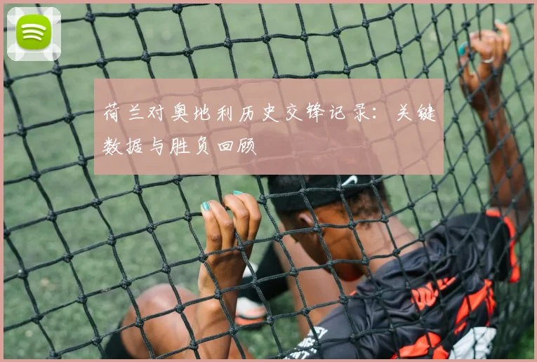荷兰对奥地利历史交锋记录:关键数据与胜负回顾