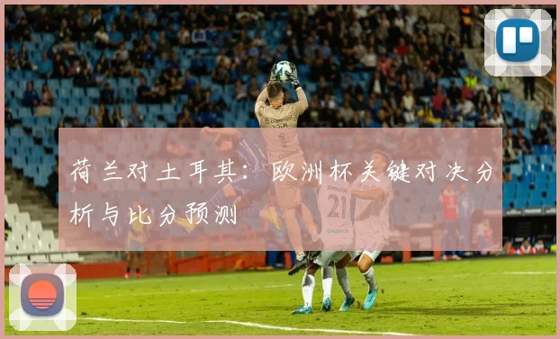 荷兰对土耳其:欧洲杯关键对决分析与比分预测