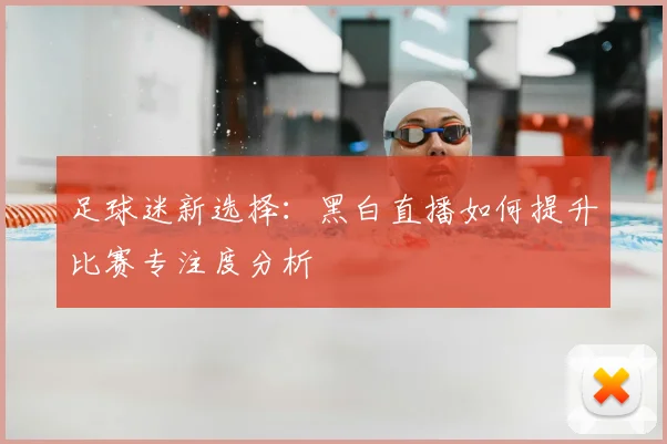 足球迷新选择：黑白直播如何提升比赛专注度分析