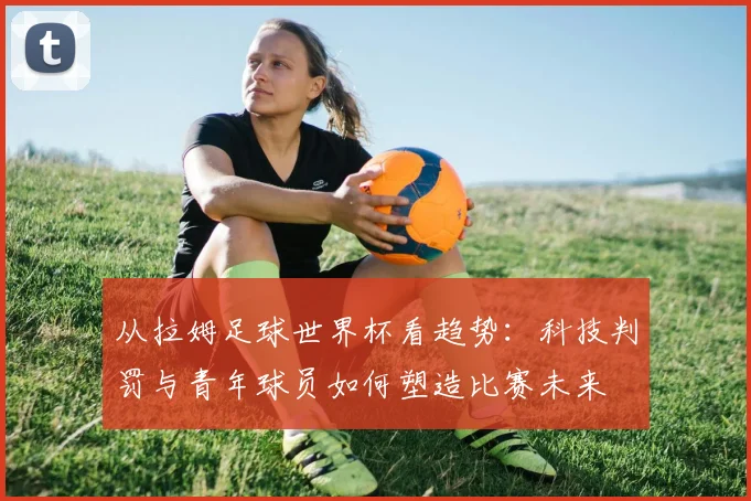 从拉姆足球世界杯看趋势：科技判罚与青年球员如何塑造比赛未来