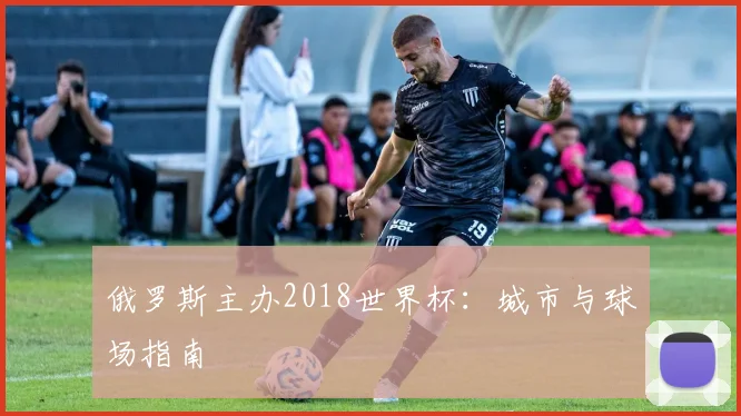 俄罗斯主办2018世界杯：城市与球场指南