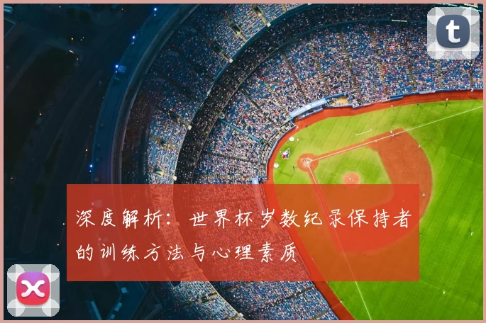 深度解析：世界杯岁数纪录保持者的训练方法与心理素质