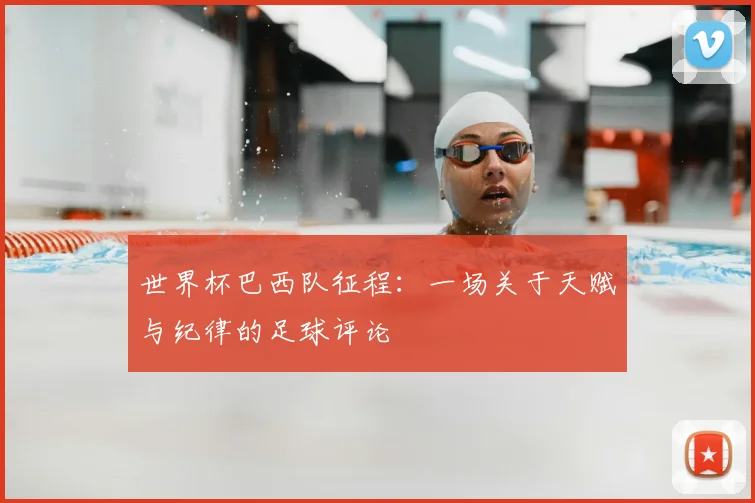 世界杯巴西队征程:一场关于天赋与纪律的足球评论