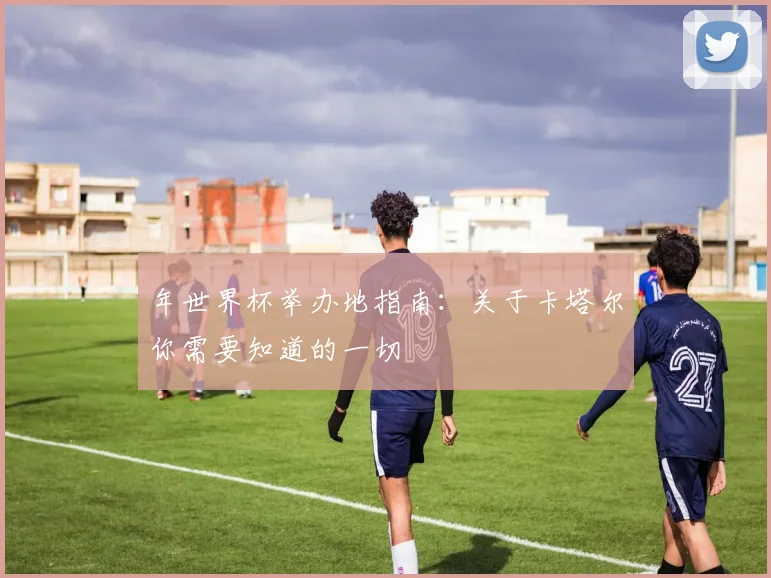 年世界杯举办地指南：关于卡塔尔你需要知道的一切
