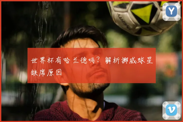 世界杯有哈兰德吗?解析挪威球星缺席原因
