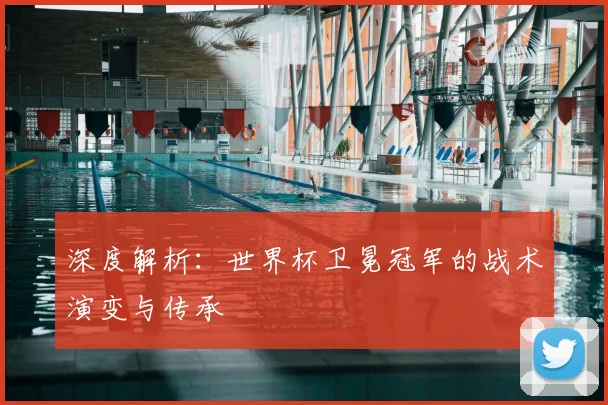 深度解析：世界杯卫冕冠军的战术演变与传承