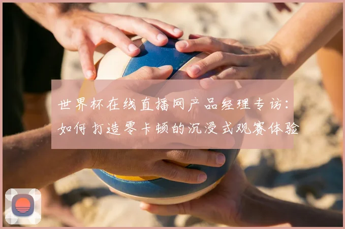 世界杯在线直播网产品经理专访：如何打造零卡顿的沉浸式观赛体验