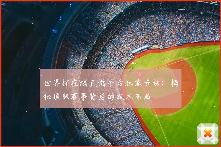 世界杯在线直播平台独家专访：揭秘顶级赛事背后的技术布局