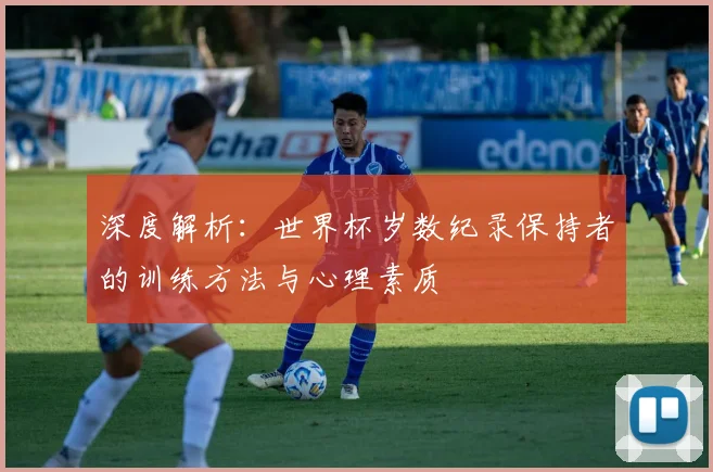 深度解析：世界杯岁数纪录保持者的训练方法与心理素质
