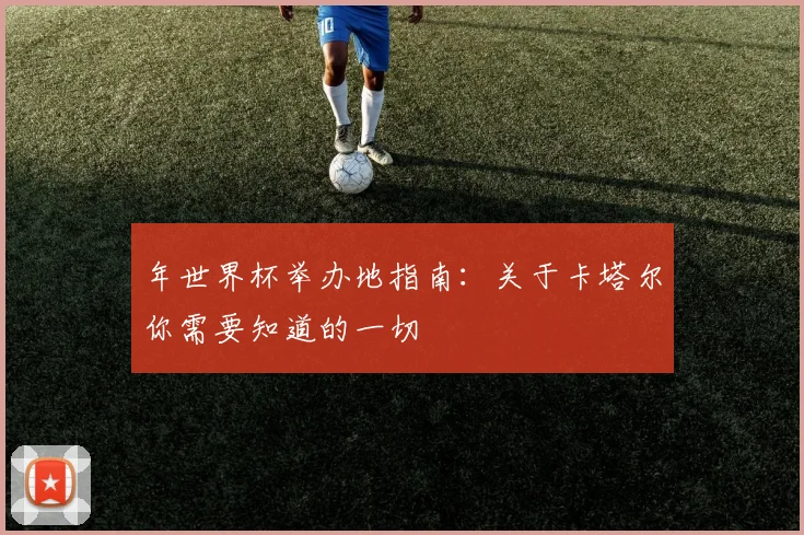 年世界杯举办地指南：关于卡塔尔你需要知道的一切
