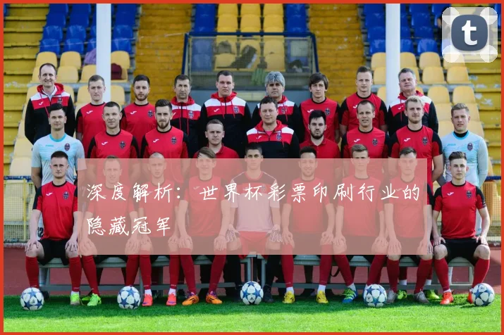 深度解析：世界杯彩票印刷行业的隐藏冠军