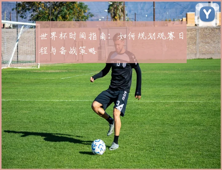 世界杯时间指南:如何规划观赛日程与备战策略