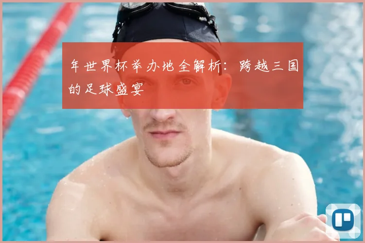 年世界杯举办地全解析：跨越三国的足球盛宴