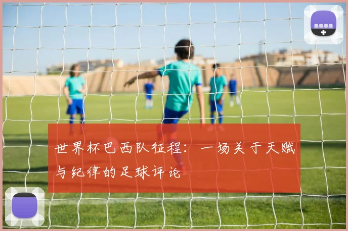 世界杯巴西队征程：一场关于天赋与纪律的足球评论