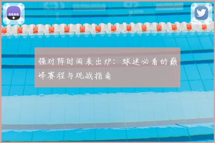 强对阵时间表出炉:球迷必看的巅峰赛程与观战指南