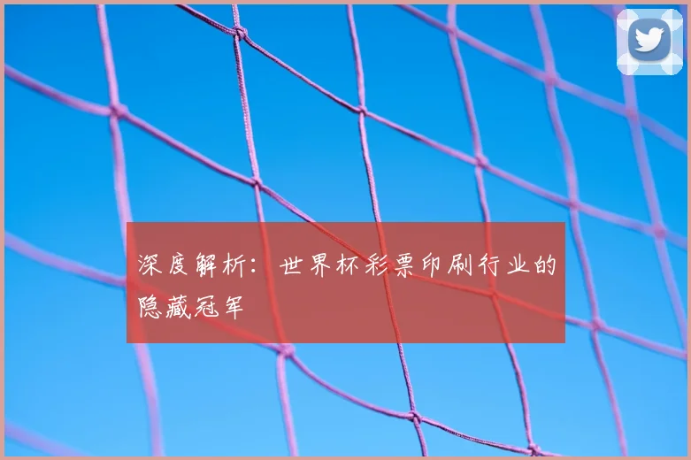 深度解析：世界杯彩票印刷行业的隐藏冠军