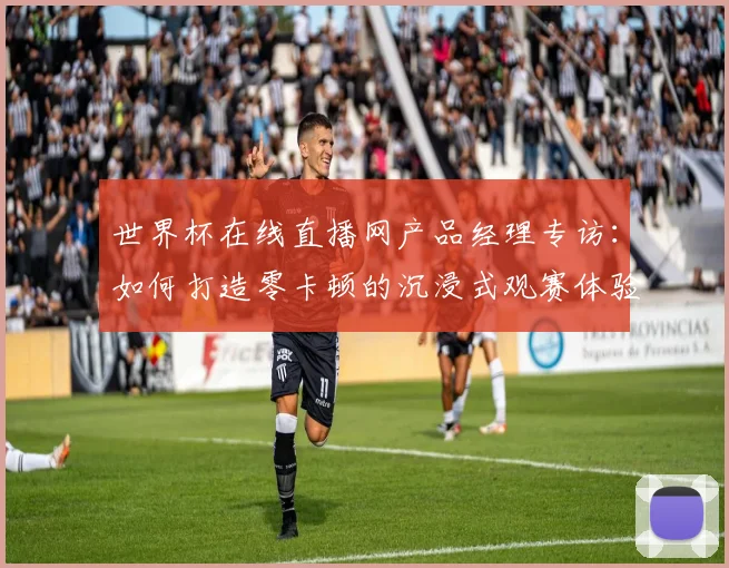 世界杯在线直播网产品经理专访：如何打造零卡顿的沉浸式观赛体验