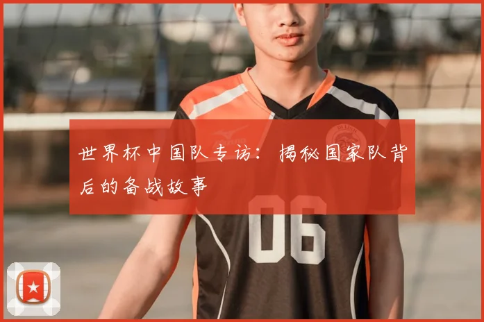 世界杯中国队专访：揭秘国家队背后的备战故事