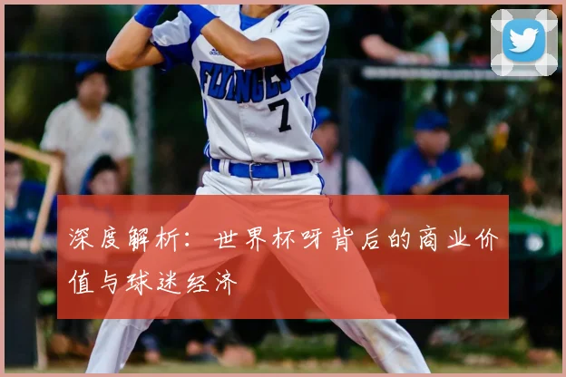 深度解析：世界杯呀背后的商业价值与球迷经济