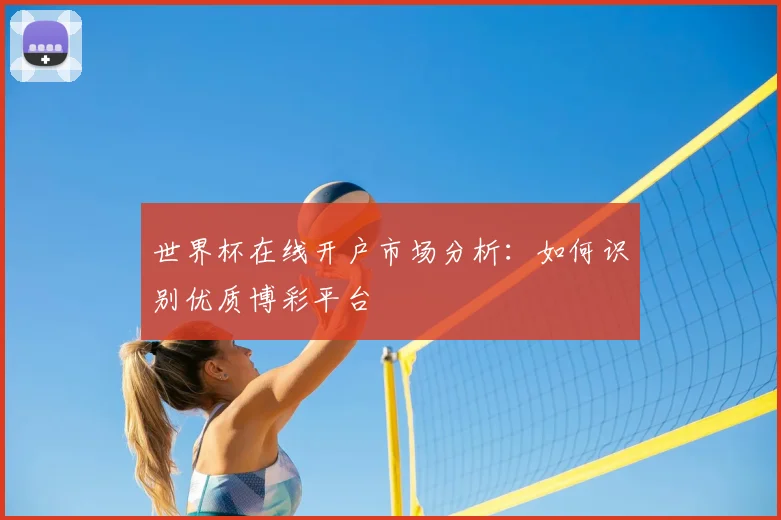世界杯在线开户市场分析：如何识别优质博彩平台