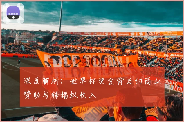 深度解析：世界杯奖金背后的商业赞助与转播权收入