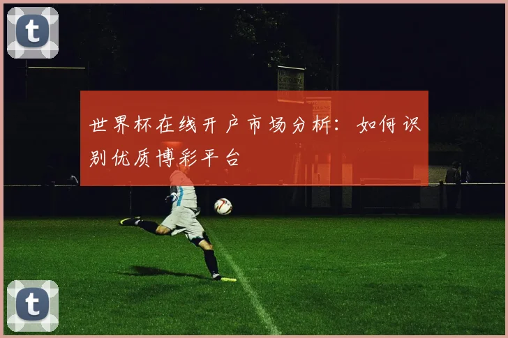 世界杯在线开户市场分析：如何识别优质博彩平台