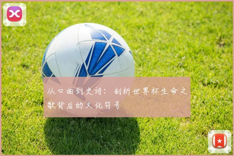 从口曲到史诗：剖析世界杯生命之歌背后的文化符号