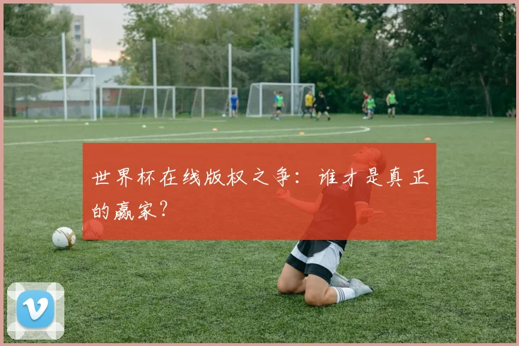 世界杯在线版权之争：谁才是真正的赢家？