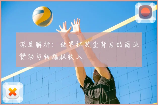 深度解析：世界杯奖金背后的商业赞助与转播权收入